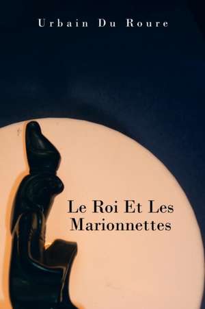 Le Roi Et Les Marionnettes de Urbain Du Roure