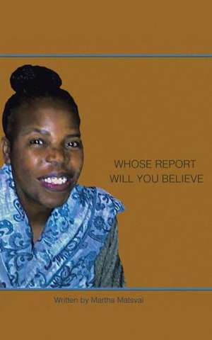 Whose Report Will You Believe? de Martha Matsvai