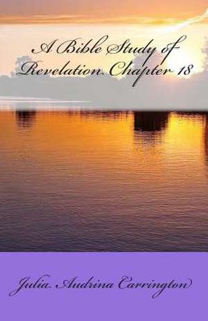 A Bible Study of Revelation Chapter 18 de Julia Audrina Carrington