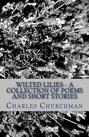 Wilted Lilies-- A Collection of Poems and Short Stories de Charles S. Churchman