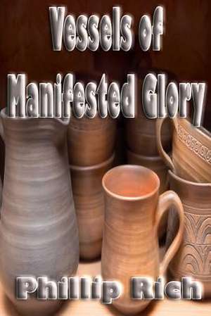 Vessels of Manifested Glory de Phillip Rich