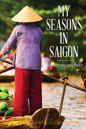 My Seasons in Saigon: A Brief Universal History de Roy J. Nirschel Phd