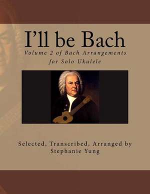 I'll Be Bach: Volume 2 of Bach Arrangements for Solo Ukulele de Stephanie Yung