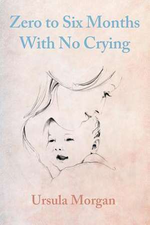 Zero to Six Months with No Crying de Ursula Morgan