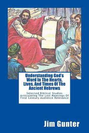 Understanding God's Word in the Hearts, Lives, and Times of the Ancient Hebrews de Jim Gunter