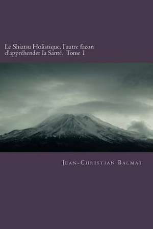 Le Shiatsu Holistique, L'Autre Facon D'Apprehender La Sante. Tome 1 de MR Jean-Christian Balmat