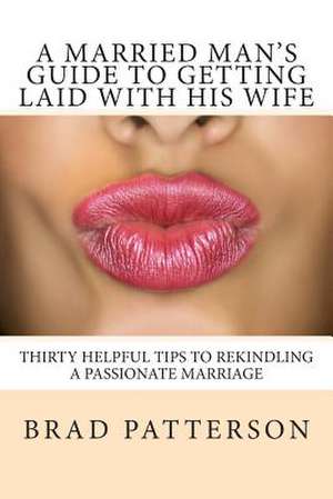 A Married Man's Guide to Getting Laid with His Wife de Brad Patterson