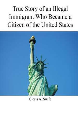 True Story of an Illegal Immigrant Who Became a Citizen of the United States de MS Gloria a. Swift