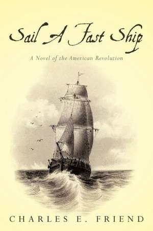 Sail a Fast Ship: A Novel of the American Revolution de Charles E. Friend