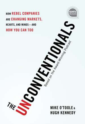 The Unconventionals: How Rebel Companies Are Changing Markets, Hearts, and Minds—and How You Can Too de Hugh Kennedy