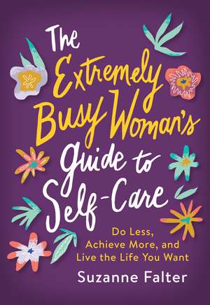 The Extremely Busy Woman's Guide to Self-Care: Do Less, Achieve More, and Live the Life You Want de Suzanne Falter