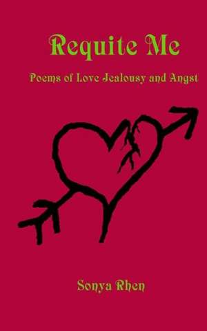 Requite Me: Poems of Love, Jealously, and Angst de Sonya Rhen