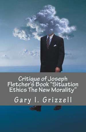 Critique of Joseph Fletcher's Book Situation Ethics the New Morality de Gary L. Grizzell