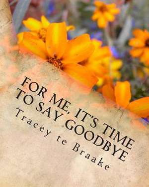 For Me, It's Time to Say Goodbye: Love Is Strong Yet Delicate It Can Be Broken. to Truly Love Is to Understand This. to Be in Love Is to Respect This. de Tracey Te Braake