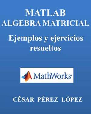 MATLAB. Algebra Matricial. Ejemplos y Ejercicios Resueltos de Cesar Perez Lopez