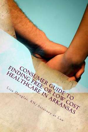 Consumer Guide to Finding Free or Low Cost Healthcare in Arkansas de Lisa G. Douglas