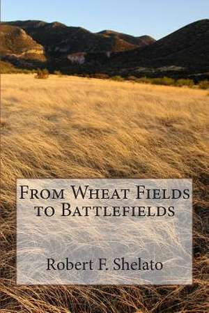 From Wheat Fields to Battlefields de Robert F. Shelato