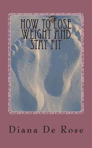 How to Lose Weight and Stay Fit de Diana De Rose