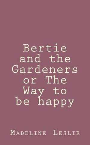 Bertie and the Gardeners or the Way to Be Happy de Madeline Leslie