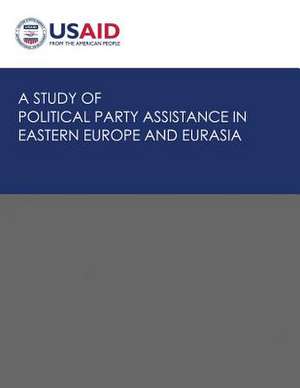 A Study of Political Party Assistance in Eastern Europe and Eurasia de U S Agency for International Development