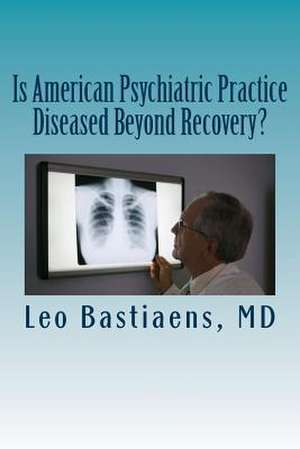 Is American Psychiatric Practice Diseased Beyond Recovery? de Leo J. Bastiaens MD