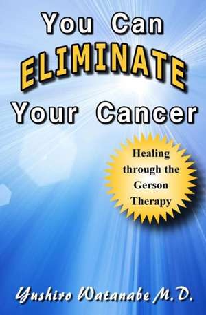 You Can Eliminate Your Cancer: Healing Through the Gerson Therapy de Yushiro Watanabe M. D.