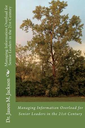 Managing Information Overload for Senior Leaders in the 21st Century de Jason M. Jackson