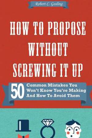 How to Propose Without Screwing It Up de Robert C. Gosling