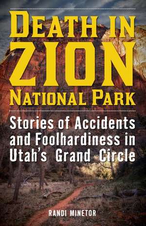 Death in Zion National Park: Stories of Accidents and Foolhardiness in Utah's Grand Circle de Randi Minetor