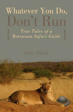 WHATEVER YOU DO DONT RUN TRUEPB: True Tales of a Botswana Safari Guide de Peter Allison