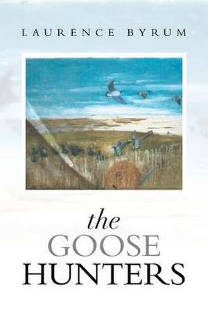 The Goose Hunters de Laurence Byrum