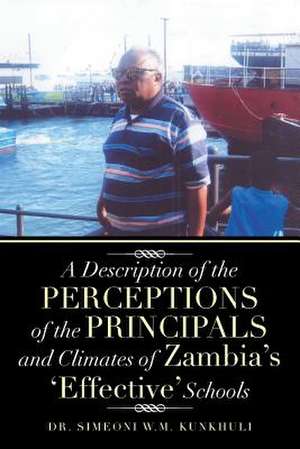 A Description of the Perceptions of the Principals and Climates of Zambia's 'Effective' Schools de Simeoni W. M. Kunkhuli