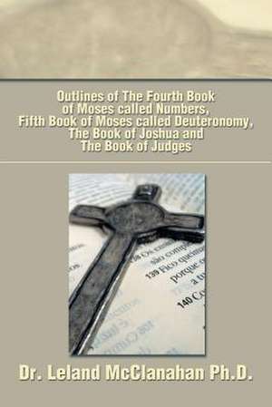 Outlines of the Fourth Book of Moses Called Numbers, Fifth Book of Moses Called Deuteronomy, the Book of Joshua and the Book of Judges de Leland McClanahan