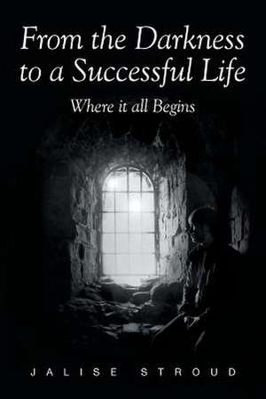 From the Darkness to a Successful Life Where it all Begins de Jalise Stroud