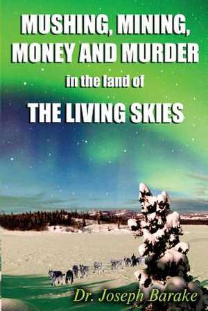 Mushing Mining Money and Murder in the Land of the Living Skies de Joseph Barake