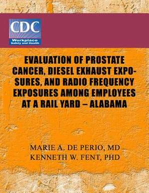 Evaluation of Prostate Cancer, Diesel Exhaust Exposures, and Radio Frequency Exposures Among Employees at Rail Yard- Alabama de Centers of Disease Control and Preventio