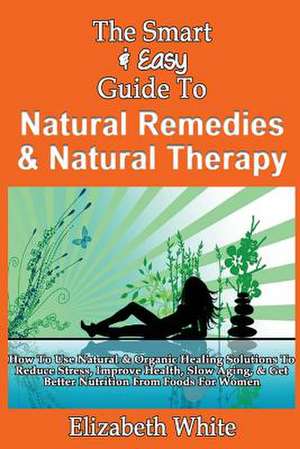 The Smart & Easy Guide to Natural Remedies & Natural Therapy de Elizabeth White