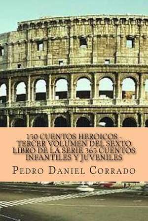 150 Cuentos Heroicos Tercer Volumen del Sexto Libro de La Serie de MR Pedro Daniel Corrado