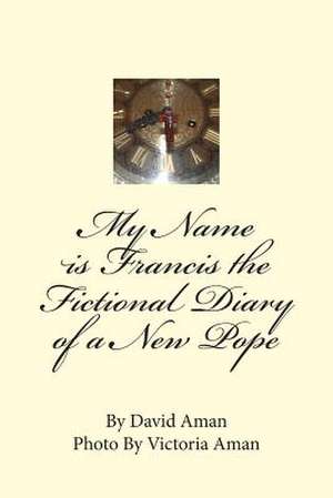 My Name Is Francis the Fictional Diary of a New Pope de David Aman