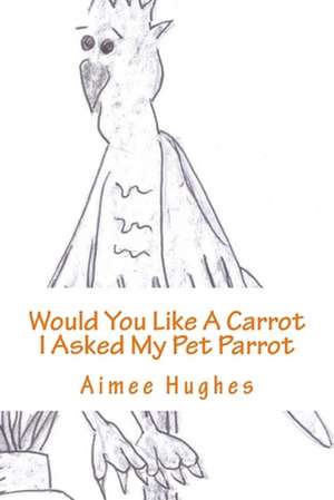 Would You Like a Carrot I Asked My Pet Parrot de Aimee Hughes