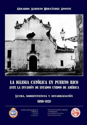 La Iglesia Catolica En Puerto Rico Ante La Invasion de Estados Unidos de America de Gerardo a. Hernandez Aponte