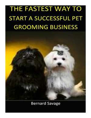 The Fastest Way to Start a Successful Pet Grooming Business! de Bernard a. Savage