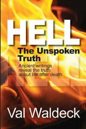 Hell, the Unspoken Truth: There Is a Heaven to Gain and a Hell to Shun de Dr Val a. Waldeck