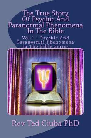 The True Story of Psychic and Paranormal Phenomena in the Bible de Rev Ted Ciuba Phd