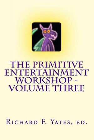 The Primitive Entertainment Workshop - Volume Three de Richard F. Yates