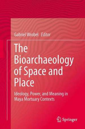 The Bioarchaeology of Space and Place: Ideology, Power, and Meaning in Maya Mortuary Contexts de Gabriel D. Wrobel