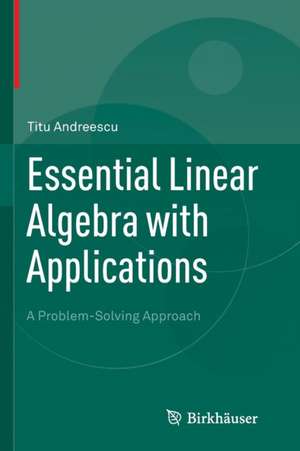 Essential Linear Algebra with Applications: A Problem-Solving Approach de Titu Andreescu