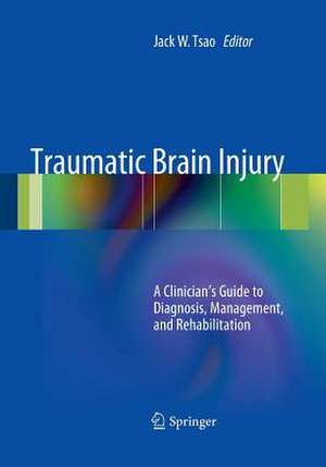 Traumatic Brain Injury: A Clinician's Guide to Diagnosis, Management, and Rehabilitation de Jack W. Tsao