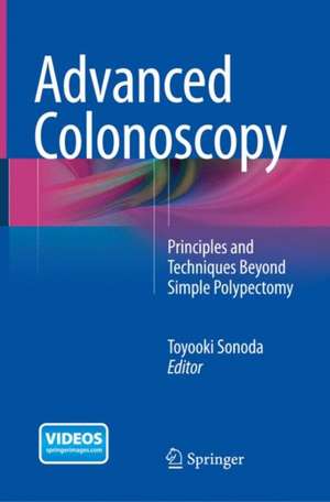 Advanced Colonoscopy: Principles and Techniques Beyond Simple Polypectomy de Toyooki Sonoda