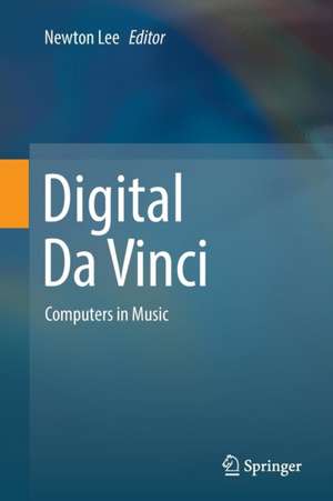 Digital Da Vinci: Computers in Music de Newton Lee
